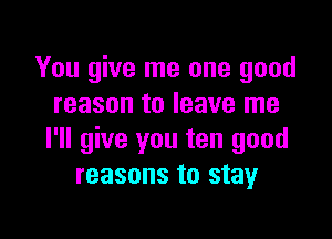 You give me one good
reason to leave me

I'll give you ten good
reasons to stayr