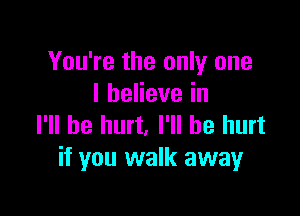 You're the only one
IbeHevein

I'll be hurt, I'll be hurt
if you walk away