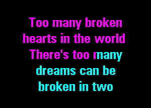 Too many broken
hearts in the world

There's too many
dreams can be
broken in two