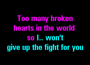 Too many broken
hearts in the world

so l.. won't
give up the fight for you