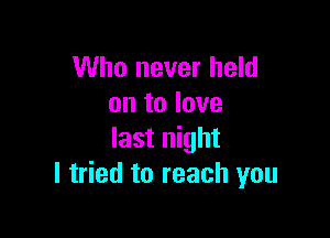 Who never held
on to love

last night
I tried to reach you