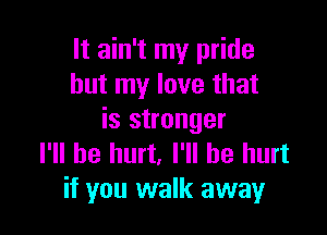 It ain't my pride
but my love that

is stronger
I'll be hurt, I'll be hurt
if you walk away
