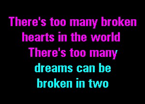 There's too many broken
hearts in the world

There's too many
dreams can be
broken in two