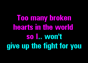 Too many broken
hearts in the world

so l.. won't
give up the fight for you