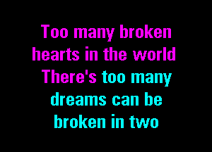 Too many broken
hearts in the world

There's too many
dreams can be
broken in two