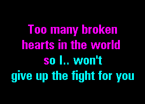 Too many broken
hearts in the world

so l.. won't
give up the fight for you