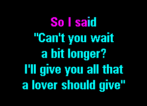 So I said
Can't you wait

a bit longer?
I'll give you all that
a lover should give