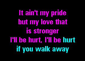 It ain't my pride
but my love that

is stronger
I'll be hurt, I'll be hurt
if you walk away