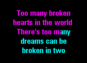 Too many broken
hearts in the world

There's too many
dreams can be
broken in two