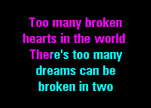 Too many broken
hearts in the world

There's too many
dreams can be
broken in two