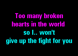 Too many broken
hearts in the world

so l.. won't
give up the fight for you
