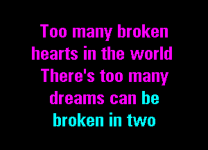 Too many broken
hearts in the world

There's too many
dreams can be
broken in two