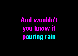 And wouldn't

you know it
pouring rain