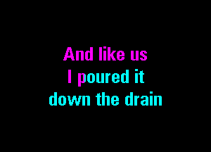 And like us

I poured it
down the drain