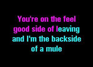 You're on the feel
good side of leaving

and I'm the backside
of a mule