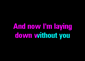 And now I'm laying

down without you