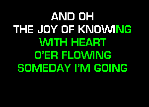 AND 0H
THE JOY OF KNOUVING
WITH HEART
O'ER FLOINING
SOMEDAY I'M GOING