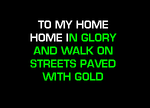 TO MY HOME
HOME IN GLORY
AND WALK 0N

STREETS PAVED
WITH GOLD