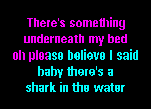 There's something
underneath my bed
oh please believe I said
baby there's a
shark in the water