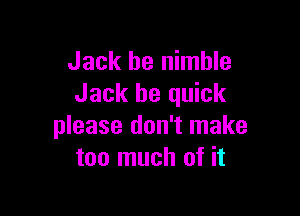Jack he nimble
Jack be quick

please don't make
too much of it
