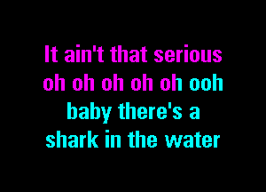 It ain't that serious
oh oh oh oh oh ooh

baby there's a
shark in the water