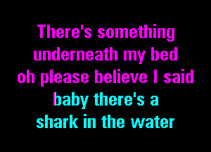 There's something
underneath my bed
oh please believe I said
baby there's a
shark in the water