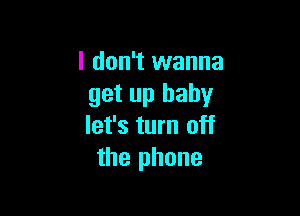 I don't wanna
get up baby

let's turn off
the phone