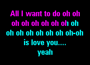 All I want to do oh oh
oh oh oh oh oh oh oh

oh oh oh oh oh oh oh-oh
is love you....
yeah