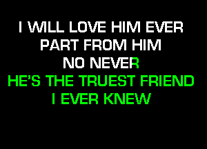 I WILL LOVE HIM EVER
PART FROM HIM
N0 NEVER
HE'S THE TRUEST FRIEND
I EVER KNEW