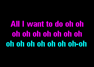 All I want to do oh oh

oh oh oh oh oh oh oh
oh oh oh oh oh oh oh-oh