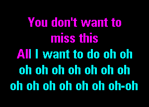 You don't want to
miss this

All I want to do oh oh
oh oh oh oh oh oh oh
oh oh oh oh oh oh oh-oh