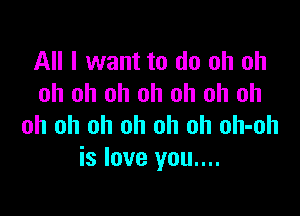 All I want to do oh oh
oh oh oh oh oh oh oh

oh oh oh oh oh oh oh-oh
is love you....