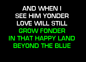 IAND WHEN I
SEE HIM YONDER
LOVE WILL STILL
GROW FUNDER
IN THAT HAPPY LAND
BEYOND THE BLUE