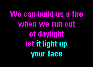 We can build us a fire
when we run out

ofdaytht
Ethnwnup
yourface