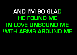 AND I'M SO GLAD
HE FOUND ME
IN LOVE UNBOUND ME
WITH ARMS AROUND ME