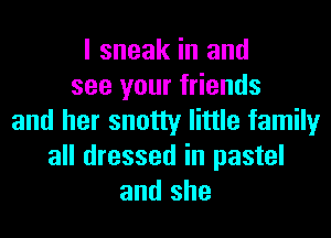 I sneak in and
see your friends
and her snotty little family
all dressed in pastel
and she