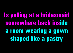 ls yelling at a bridesmaid

somewhere back inside

a room wearing a gown
shaped like a pastry