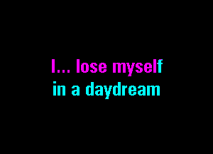 I... lose myself

in a daydream