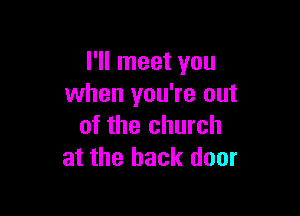 I'll meet you
when you're out

of the church
at the back door