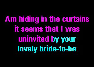 Am hiding in the curtains
it seems that I was

uninvited by your
lovely hride-to-he