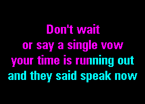 Don't wait
or say a single vow
your time is running out
and they said speak now