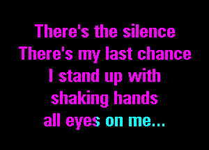 There's the silence
There's my last chance
I stand up with
shaking hands

all eyes on me... I