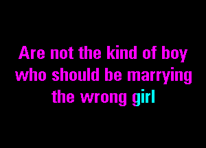 Are not the kind of boy

who should be marrying
the wrong girl