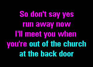 So don't say yes
run away now

I'll meet you when
you're out of the church
at the back door