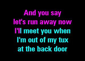 And you say
let's run away now

I'll meet you when
I'm out of my tux
at the back door