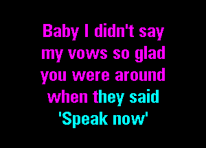 Baby I didn't say
my vows so glad

you were around
when they said
'Speak now'