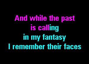 And while the past
is calling

in my fantasy
I remember their faces