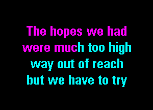 The hopes we had
were much too high

way out of reach
but we have to try