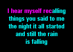 I hear myself recalling
things you said to me
the night it all started
and still the rain
is falling