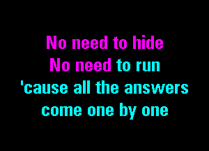 No need to hide
No need to run

'cause all the answers
come one by one